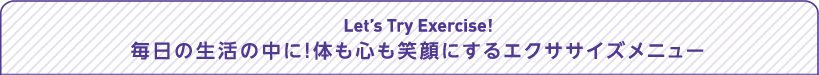 Let’s Try Exercise!　毎日の生活の中に！体も心も笑顔にするエクササイズメニュー